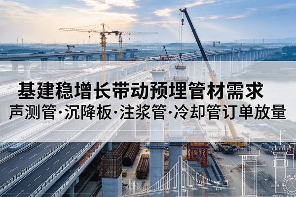 陵城基建稳增长带动预埋监测管材需求,声测管、沉降板、注浆管订单持续放量